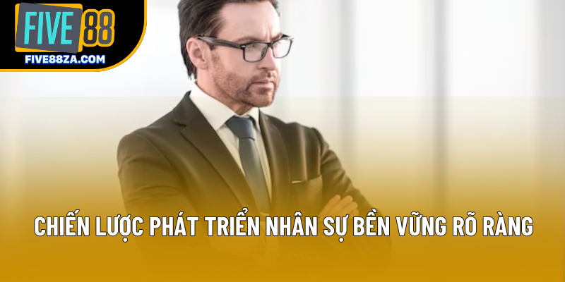 Chiến lược phát triển nhân sự bền vững rõ ràng Chiến lược phát triển nhân sự bền vững rõ ràng