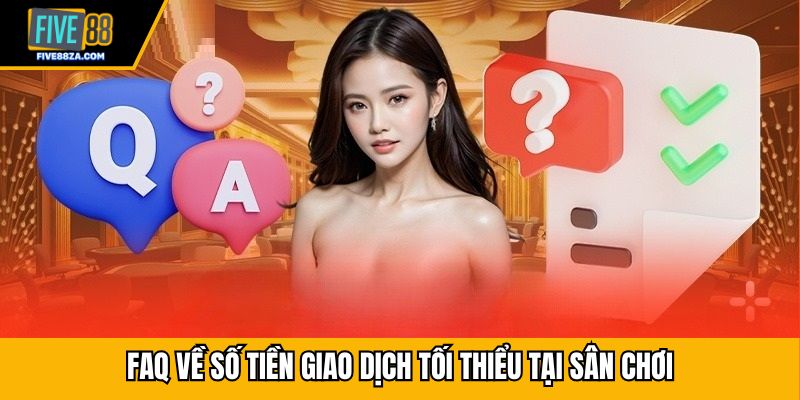 FAQ về số tiền giao dịch tối thiểu tại sân chơi